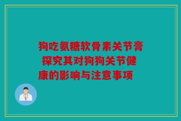狗吃氨糖软骨素关节膏 探究其对狗狗关节健康的影响与注意事项 狗吃氨糖软骨素关节膏 探究其对狗狗关节健康的影响与注意事项