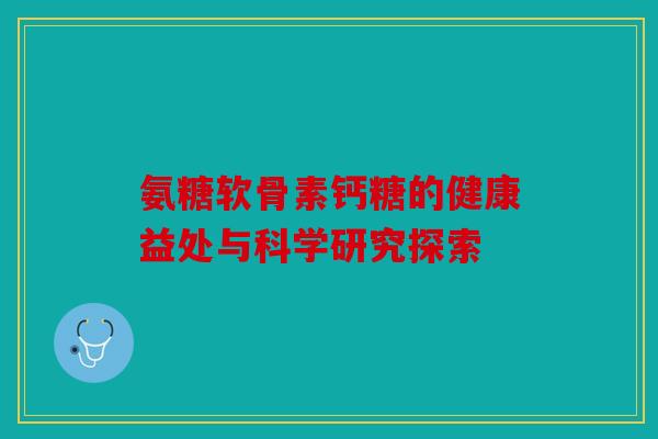 氨糖软骨素钙糖的健康益处与科学研究探索