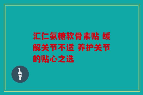 汇仁氨糖软骨素贴 缓解关节不适 养护关节的贴心之选 汇仁氨糖软骨素贴 缓解关节不适 养护关节的贴心之选