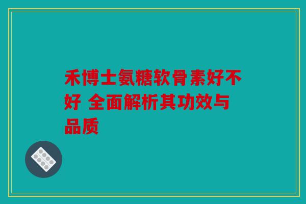 禾博士氨糖软骨素好不好 全面解析其功效与品质 禾博士氨糖软骨素好不好 全面解析其功效与品质