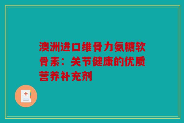澳洲进口维骨力氨糖软骨素：关节健康的优质营养补充剂