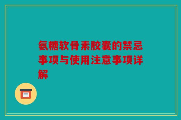 氨糖软骨素胶囊的禁忌事项与使用注意事项详解 氨糖软骨素胶囊的禁忌事项与使用注意事项详解
