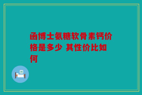 函博士氨糖软骨素钙价格是多少 其性价比如何 函博士氨糖软骨素钙价格是多少 其性价比如何