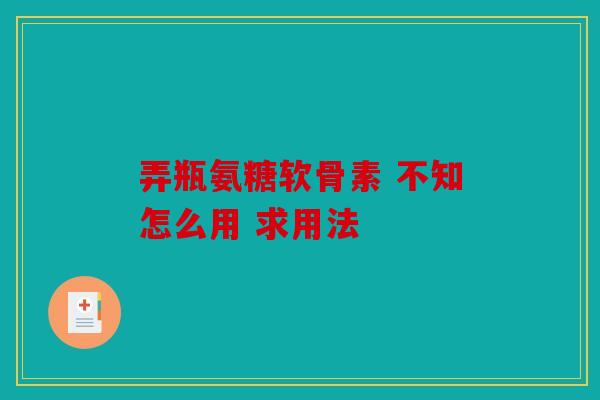 弄瓶氨糖软骨素 不知怎么用 求用法