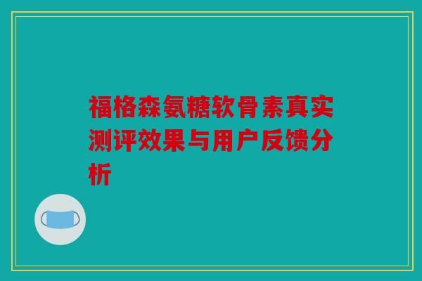 福格森氨糖软骨素真实测评效果与用户反馈分析
