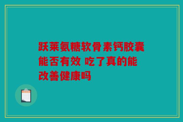 跃莱氨糖软骨素钙胶囊能否有效 吃了真的能改善健康吗