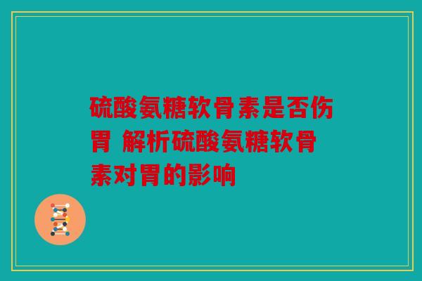 硫酸氨糖软骨素是否伤胃 解析硫酸氨糖软骨素对胃的影响