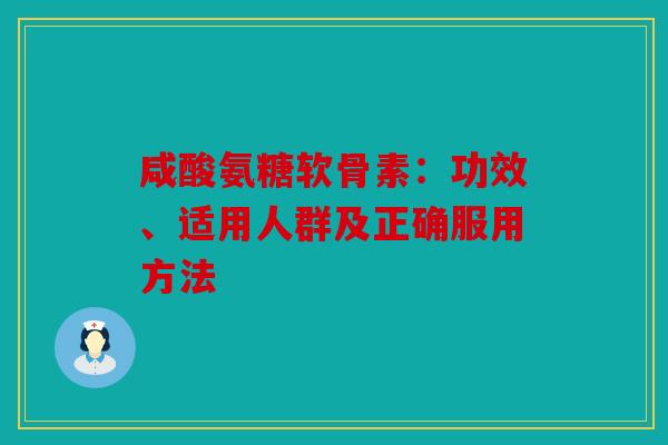 咸酸氨糖软骨素：功效、适用人群及正确服用方法