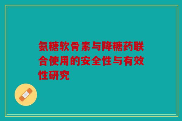氨糖软骨素与降糖药联合使用的安全性与有效性研究