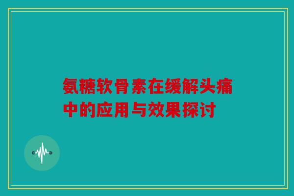 氨糖软骨素在缓解头痛中的应用与效果探讨 氨糖软骨素在缓解头痛中的应用与效果探讨