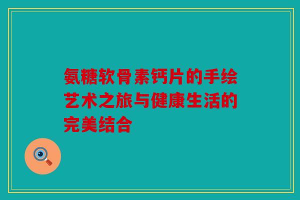 氨糖软骨素钙片的手绘艺术之旅与健康生活的完美结合