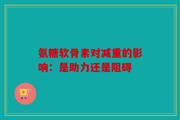 氨糖软骨素对减重的影响：是助力还是阻碍