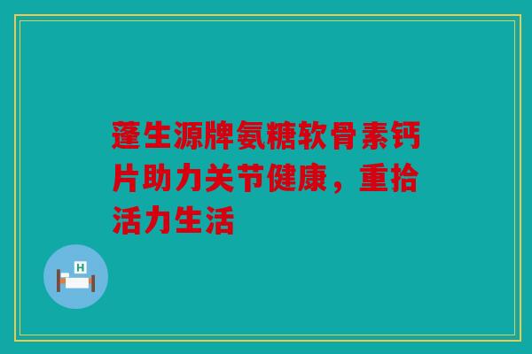 蓬生源牌氨糖软骨素钙片助力关节健康,重拾活力生活 蓬生源牌氨糖软骨素钙片助力关节健康,重拾活力生活
