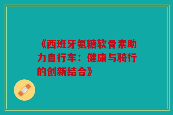《西班牙氨糖软骨素助力自行车:健康与骑行的创新结合》 《西班牙氨糖软骨素助力自行车:健康与骑行的创新结合》