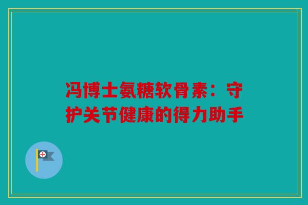 冯博士氨糖软骨素:守护关节健康的得力助手 冯博士氨糖软骨素:守护关节健康的得力助手