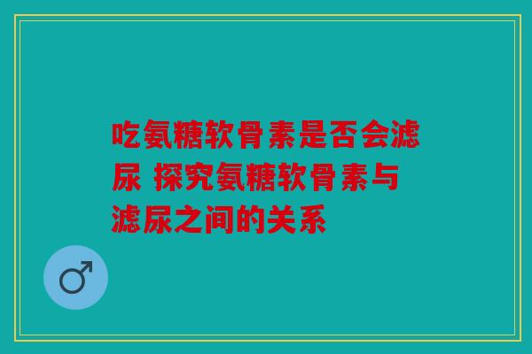 吃氨糖软骨素是否会滤尿 探究氨糖软骨素与滤尿之间的关系