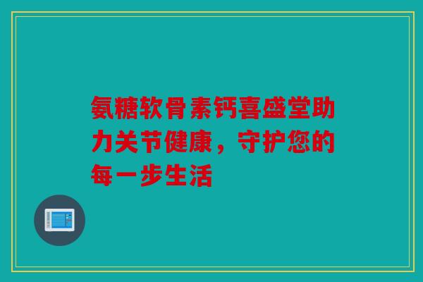 氨糖软骨素钙喜盛堂助力关节健康,守护您的每一步生活 氨糖软骨素钙喜盛堂助力关节健康,守护您的每一步生活