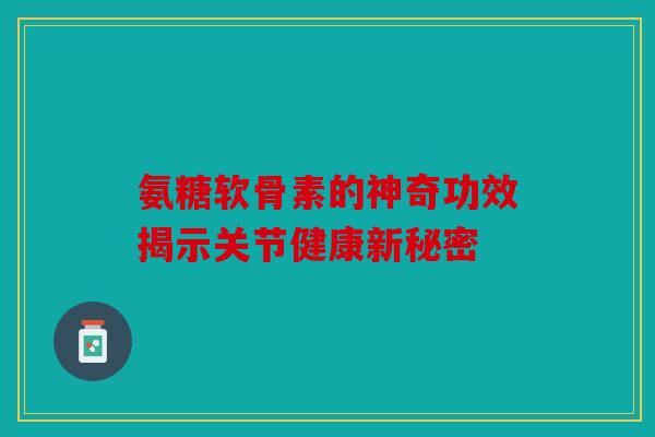 氨糖软骨素的神奇功效揭示关节健康新秘密 氨糖软骨素的神奇功效揭示关节健康新秘密