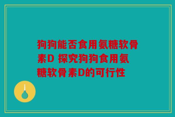 狗狗能否食用氨糖软骨素D 探究狗狗食用氨糖软骨素D的可行性