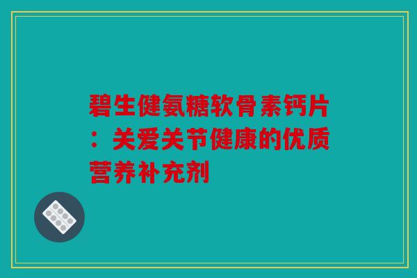 碧生健氨糖软骨素钙片：关爱关节健康的优质营养补充剂