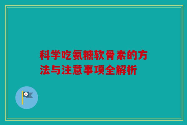 科学吃氨糖软骨素的方法与注意事项全解析