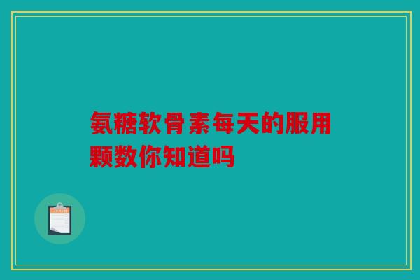 氨糖软骨素每天的服用颗数你知道吗 氨糖软骨素每天的服用颗数你知道吗