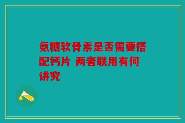 氨糖软骨素是否需要搭配钙片 两者联用有何讲究