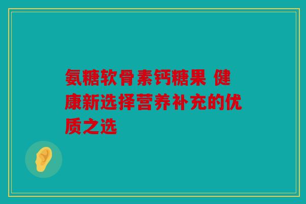 氨糖软骨素钙糖果 健康新选择营养补充的优质之选