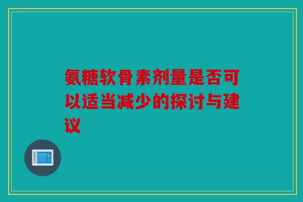 氨糖软骨素剂量是否可以适当减少的探讨与建议