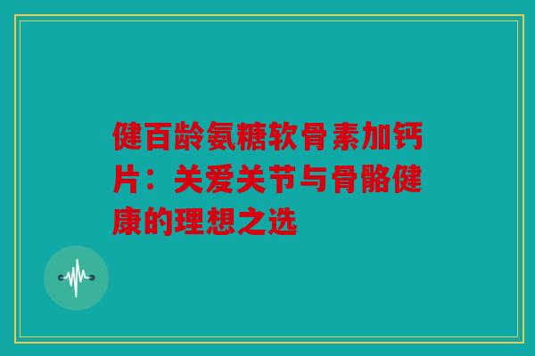 健百龄氨糖软骨素加钙片：关爱关节与骨骼健康的理想之选