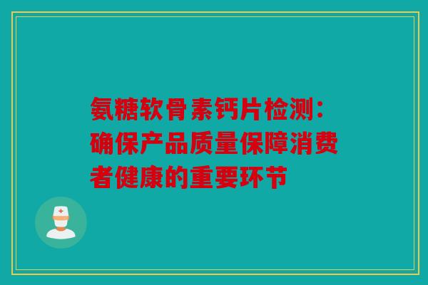 氨糖软骨素钙片检测：确保产品质量保障消费者健康的重要环节