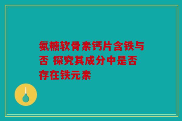 氨糖软骨素钙片含铁与否 探究其成分中是否存在铁元素