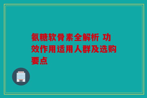 氨糖软骨素全解析 功效作用适用人群及选购要点 氨糖软骨素全解析 功效作用适用人群及选购要点