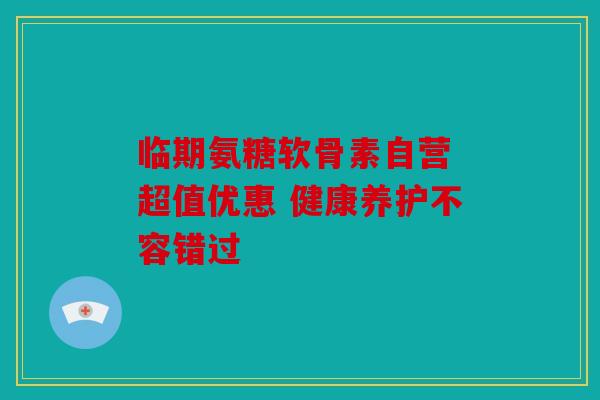 临期氨糖软骨素自营 超值优惠 健康养护不容错过 临期氨糖软骨素自营 超值优惠 健康养护不容错过