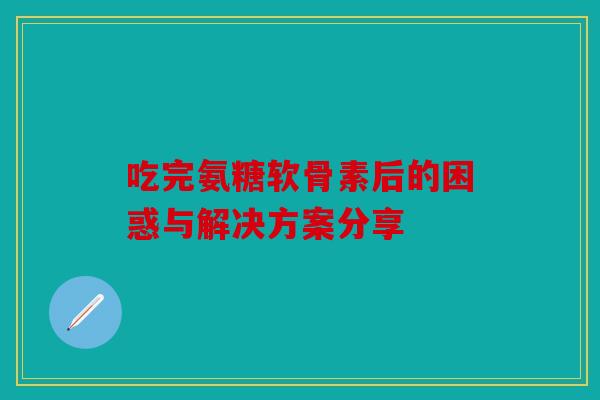 吃完氨糖软骨素后的困惑与解决方案分享