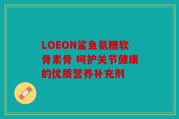 LOEON鲨鱼氨糖软骨素骨 呵护关节健康的优质营养补充剂
