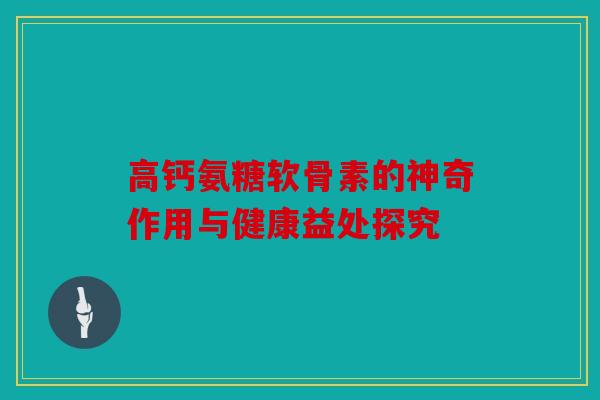 高钙氨糖软骨素的神奇作用与健康益处探究