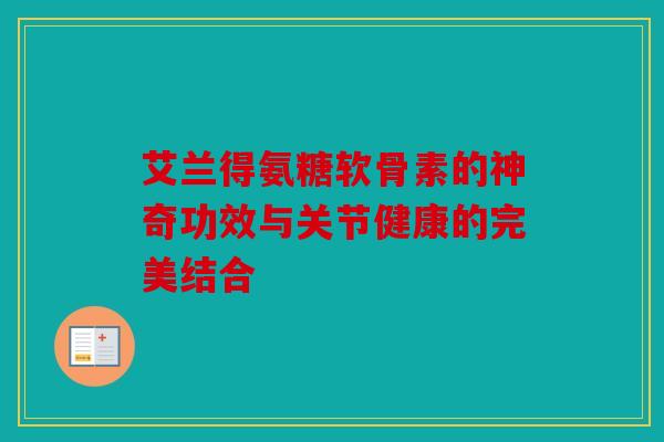 艾兰得氨糖软骨素的神奇功效与关节健康的完美结合