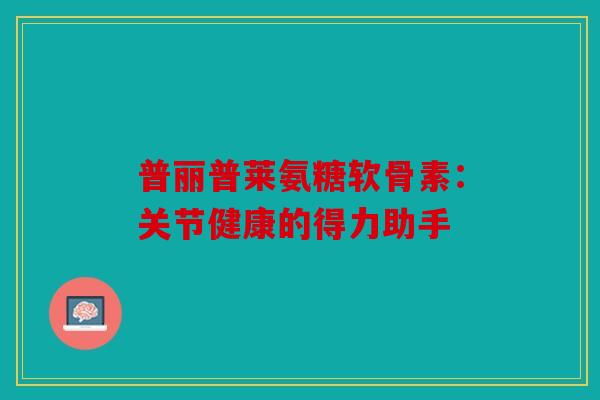 普丽普莱氨糖软骨素：关节健康的得力助手