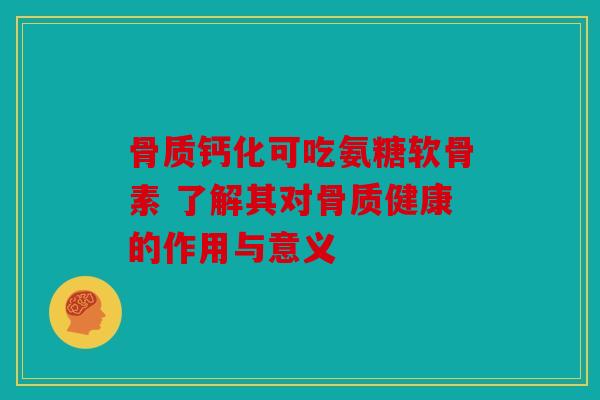 骨质钙化可吃氨糖软骨素 了解其对骨质健康的作用与意义
