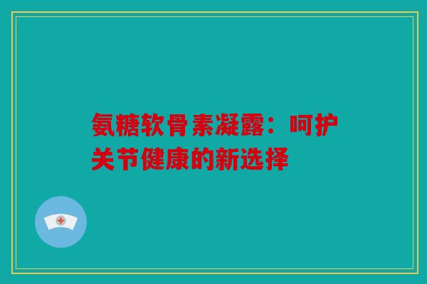 氨糖软骨素凝露：呵护关节健康的新选择