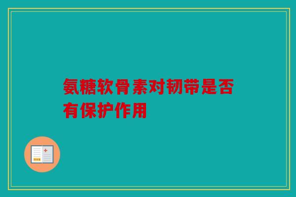 氨糖软骨素对韧带是否有保护作用