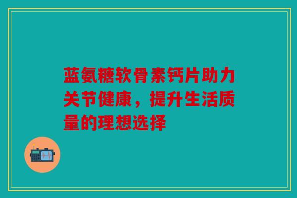蓝氨糖软骨素钙片助力关节健康，提升生活质量的理想选择