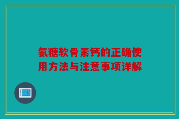氨糖软骨素钙的正确使用方法与注意事项详解 氨糖软骨素钙的正确使用方法与注意事项详解