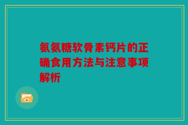 氨氨糖软骨素钙片的正确食用方法与注意事项解析