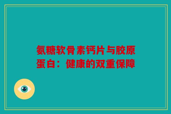 氨糖软骨素钙片与胶原蛋白:健康的双重保障 氨糖软骨素钙片与胶原蛋白:健康的双重保障