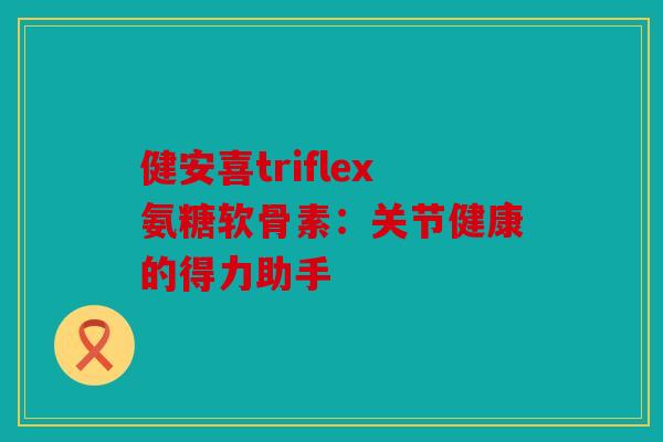 健安喜triflex氨糖软骨素：关节健康的得力助手