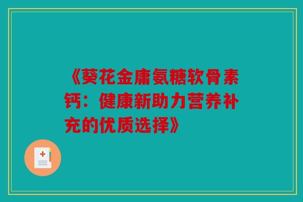 《葵花金庸氨糖软骨素钙：健康新助力营养补充的优质选择》