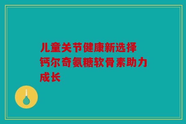 儿童关节健康新选择 钙尔奇氨糖软骨素助力成长