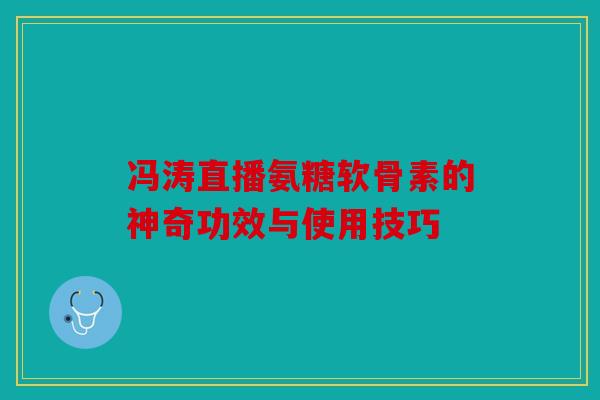 冯涛直播氨糖软骨素的神奇功效与使用技巧 冯涛直播氨糖软骨素的神奇功效与使用技巧